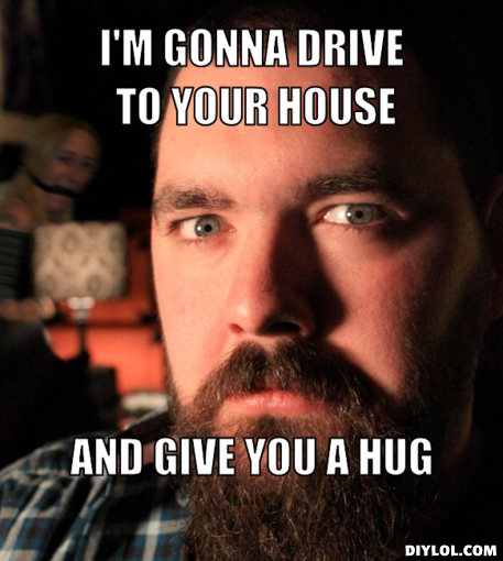Datable-beard-man-meme-generator-i-m-gonna-drive-to-your-house-and-give-you-a-hug-9239b3.jpg.png